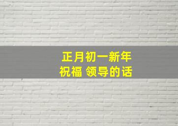 正月初一新年祝福 领导的话